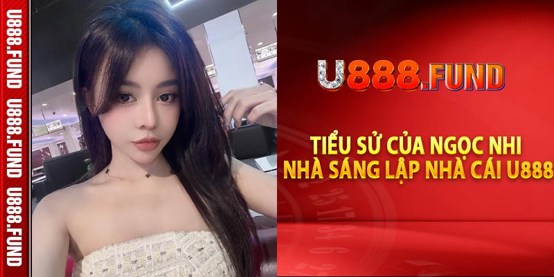 Tiểu sử của Ngọc Nhi - Nhà sáng lập Nhà cái U888