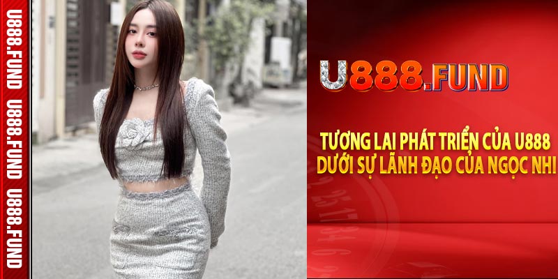 Tương lai phát triển của U888 dưới sự lãnh đạo của Ngọc Nhi