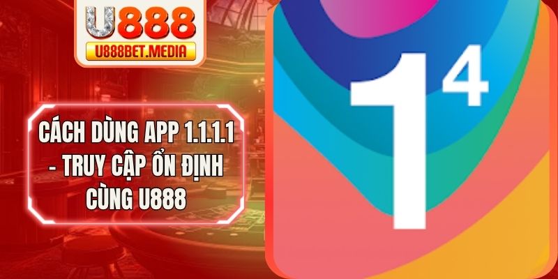 Cách Dùng App 1.1.1.1 - Truy Cập Ổn Định Cùng U888